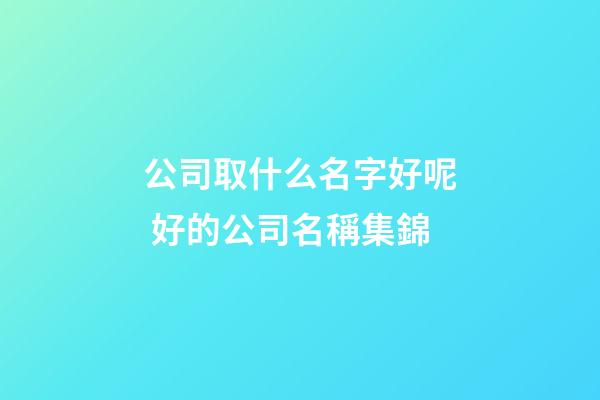 公司取什么名字好呢 好的公司名稱集錦